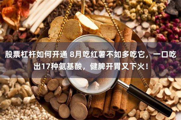 股票杠杆如何开通 8月吃红薯不如多吃它，一口吃出17种氨基酸，健脾开胃又下火！