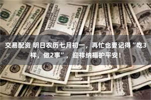 交易配资 明日农历七月初一，再忙也要记得“吃3样，做2事”，迎祥纳福护平安！