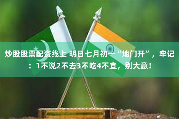 炒股股票配资线上 明日七月初一“地门开”，牢记：1不说2不去3不吃4不宜，别大意！