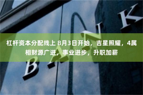 杠杆资本分配线上 8月3日开始，吉星照耀，4属相财源广进，事业进步，升职加薪