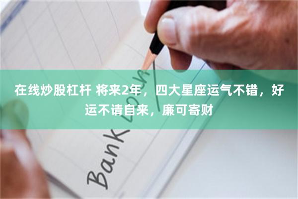 在线炒股杠杆 将来2年，四大星座运气不错，好运不请自来，廉可寄财