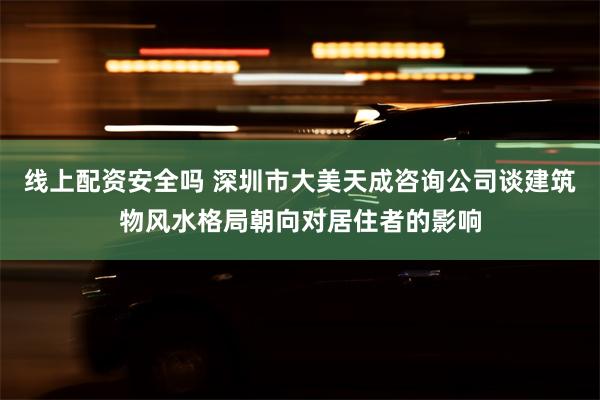 线上配资安全吗 深圳市大美天成咨询公司谈建筑物风水格局朝向对居住者的影响