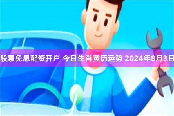 股票免息配资开户 今日生肖黄历运势 2024年8月3日