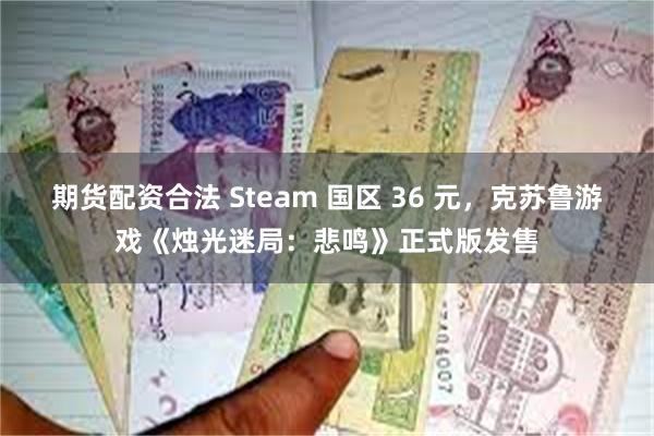 期货配资合法 Steam 国区 36 元，克苏鲁游戏《烛光迷局：悲鸣》正式版发售