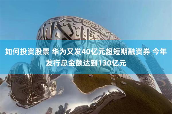 如何投资股票 华为又发40亿元超短期融资券 今年发行总金额达到130亿元