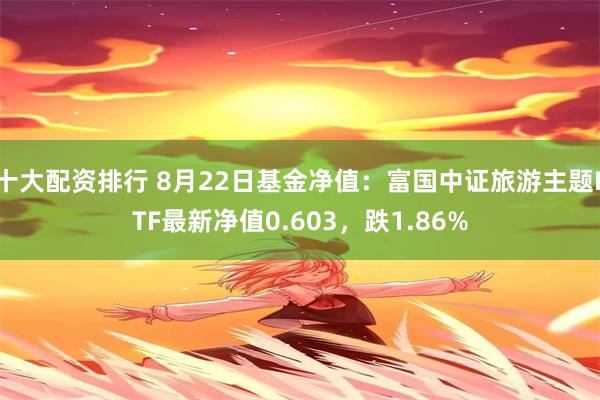 十大配资排行 8月22日基金净值：富国中证旅游主题ETF最新净值0.603，跌1.86%