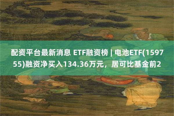 配资平台最新消息 ETF融资榜 | 电池ETF(159755)融资净买入134.36万元，居可比基金前2