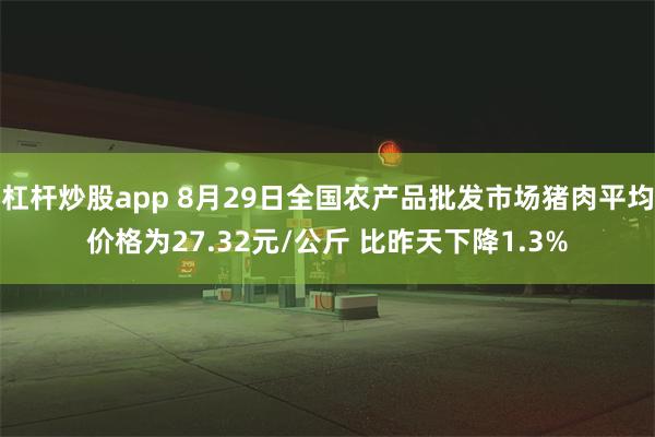 杠杆炒股app 8月29日全国农产品批发市场猪肉平均价格为27.32元/公斤 比昨天下降1.3%