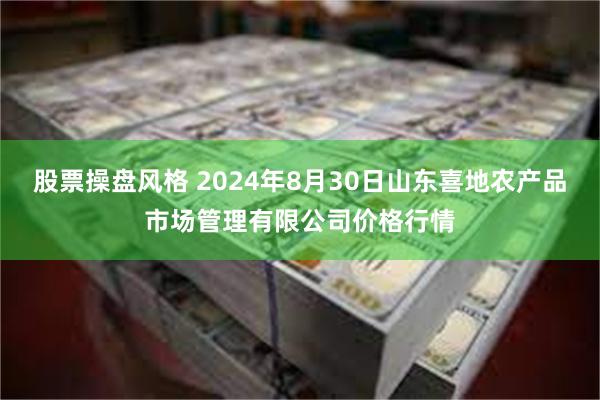 股票操盘风格 2024年8月30日山东喜地农产品市场管理有限公司价格行情