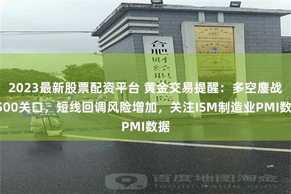 2023最新股票配资平台 黄金交易提醒：多空鏖战2500关口，短线回调风险增加，关注ISM制造业PMI数据