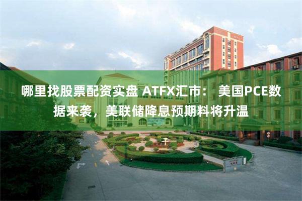 哪里找股票配资实盘 ATFX汇市： 美国PCE数据来袭，美联储降息预期料将升温