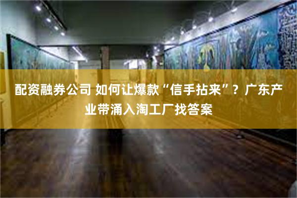 配资融券公司 如何让爆款“信手拈来”？广东产业带涌入淘工厂找答案