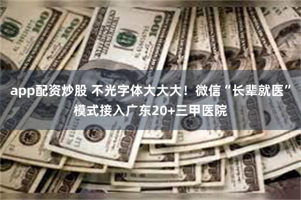 app配资炒股 不光字体大大大！微信“长辈就医”模式接入广东20+三甲医院