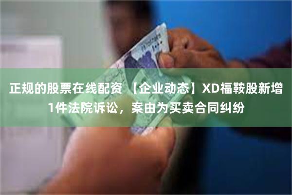 正规的股票在线配资 【企业动态】XD福鞍股新增1件法院诉讼，案由为买卖合同纠纷