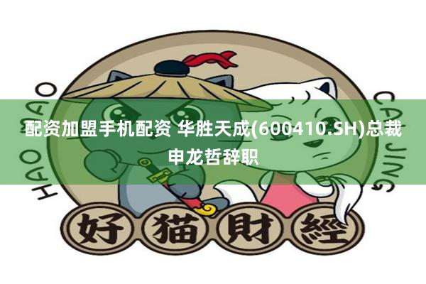 配资加盟手机配资 华胜天成(600410.SH)总裁申龙哲辞职