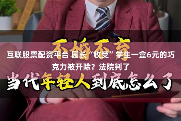 互联股票配资平台 园长“收受”学生一盒6元的巧克力被开除？法院判了