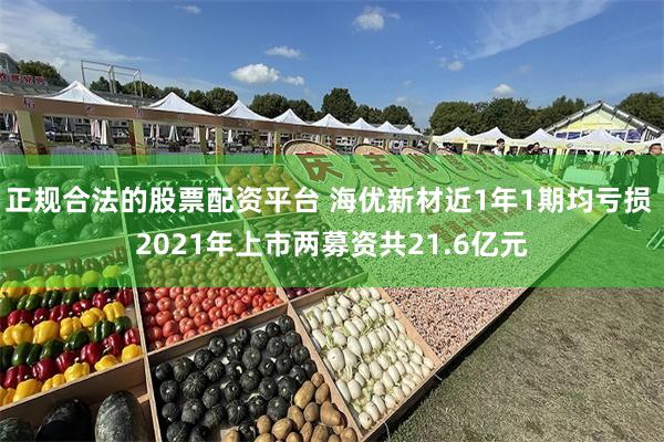 正规合法的股票配资平台 海优新材近1年1期均亏损 2021年上市两募资共21.6亿元