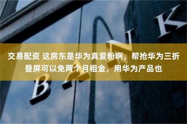 交易配资 这房东是华为真爱粉啊，帮抢华为三折叠屏可以免两个月租金，用华为产品也