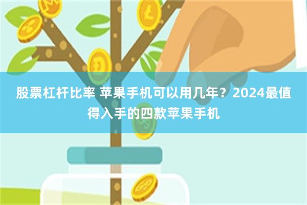 股票杠杆比率 苹果手机可以用几年？2024最值得入手的四款苹果手机