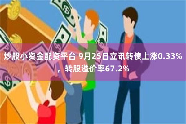 炒股小资金配资平台 9月25日立讯转债上涨0.33%，转股溢价率67.2%