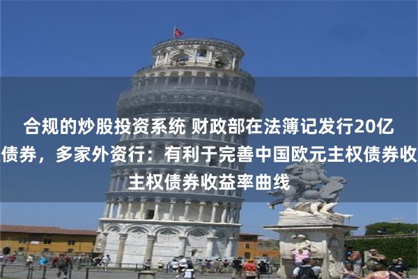 合规的炒股投资系统 财政部在法簿记发行20亿欧元主权债券，多家外资行：有利于完善中国欧元主权债券收益率曲线