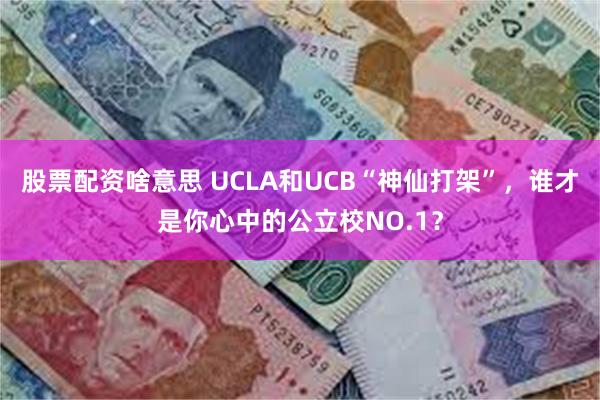 股票配资啥意思 UCLA和UCB“神仙打架”，谁才是你心中的公立校NO.1？