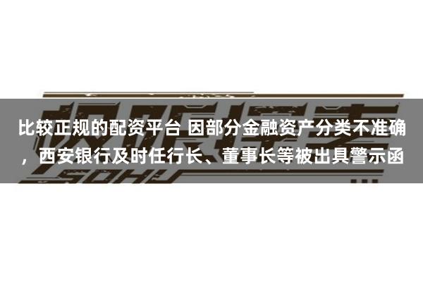 比较正规的配资平台 因部分金融资产分类不准确，西安银行及时任行长、董事长等被出具警示函