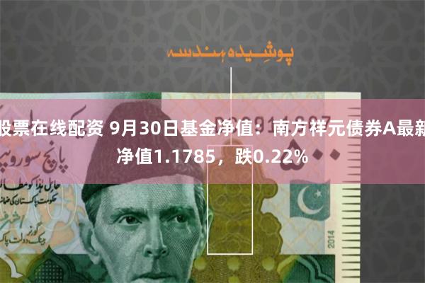 股票在线配资 9月30日基金净值：南方祥元债券A最新净值1.1785，跌0.22%