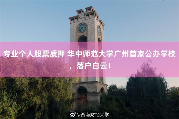 专业个人股票质押 华中师范大学广州首家公办学校，落户白云！