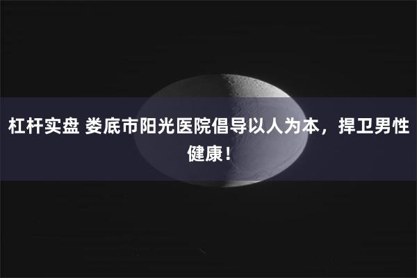 杠杆实盘 娄底市阳光医院倡导以人为本，捍卫男性健康！