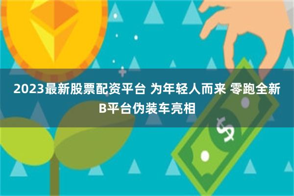 2023最新股票配资平台 为年轻人而来 零跑全新B平台伪装车亮相