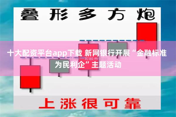 十大配资平台app下载 新网银行开展“金融标准 为民利企”主题活动