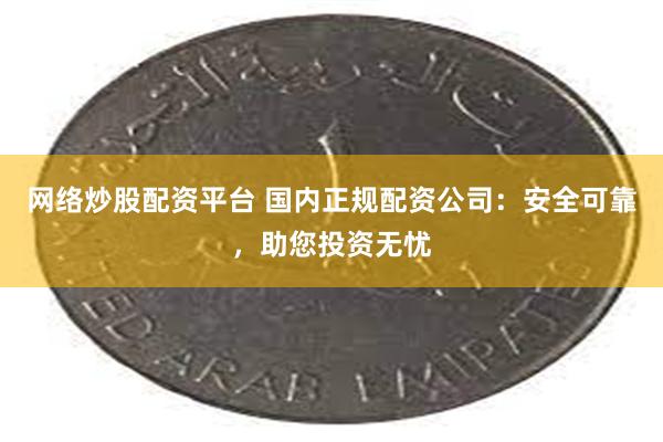 网络炒股配资平台 国内正规配资公司：安全可靠，助您投资无忧