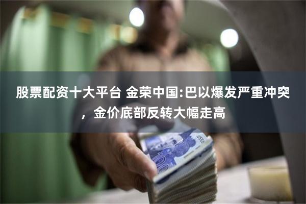 股票配资十大平台 金荣中国:巴以爆发严重冲突，金价底部反转大幅走高