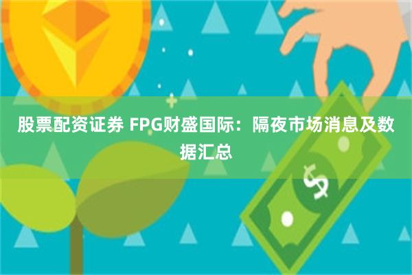 股票配资证券 FPG财盛国际：隔夜市场消息及数据汇总