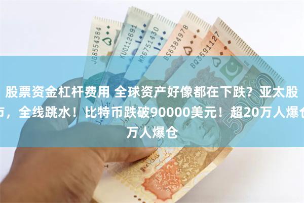 股票资金杠杆费用 全球资产好像都在下跌？亚太股市，全线跳水！比特币跌破90000美元！超20万人爆仓