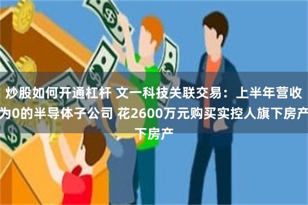 炒股如何开通杠杆 文一科技关联交易：上半年营收为0的半导体子公司 花2600万元购买实控人旗下房产