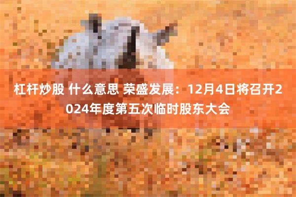 杠杆炒股 什么意思 荣盛发展：12月4日将召开2024年度第五次临时股东大会