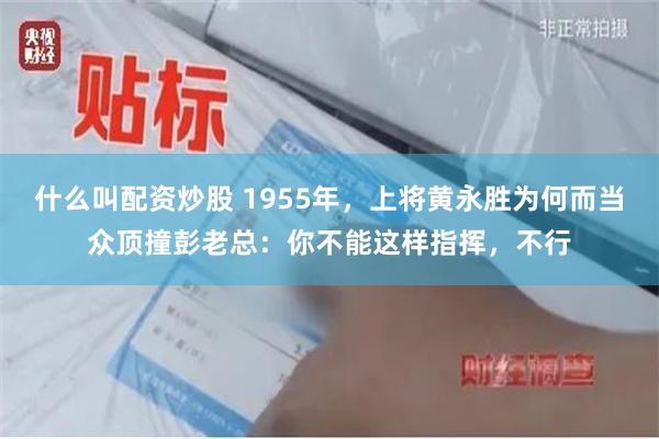 什么叫配资炒股 1955年，上将黄永胜为何而当众顶撞彭老总：你不能这样指挥，不行