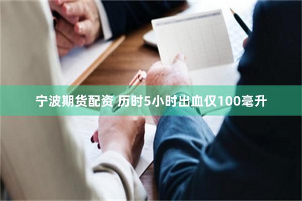 宁波期货配资 历时5小时出血仅100毫升