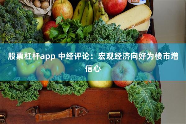 股票杠杆app 中经评论：宏观经济向好为楼市增信心