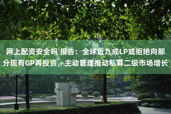 网上配资安全吗 报告：全球近九成LP或拒绝向部分现有GP再投资，主动管理推动私募二级市场增长