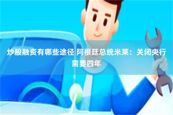 炒股融资有哪些途径 阿根廷总统米莱：关闭央行需要四年