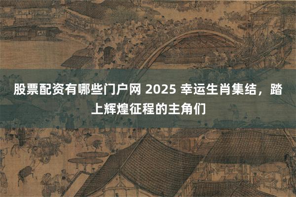 股票配资有哪些门户网 2025 幸运生肖集结，踏上辉煌征程的主角们