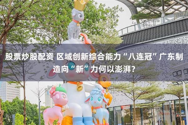 股票炒股配资 区域创新综合能力“八连冠”广东制造向“新”力何以澎湃？