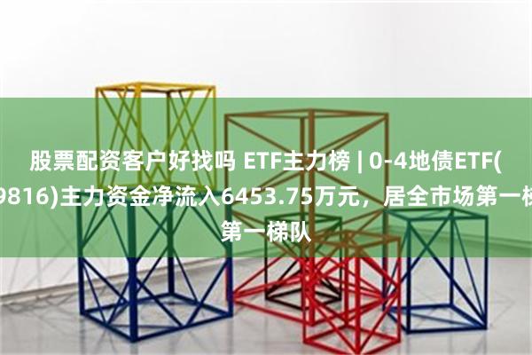 股票配资客户好找吗 ETF主力榜 | 0-4地债ETF(159816)主力资金净流入6453.75万元，居全市场第一梯队