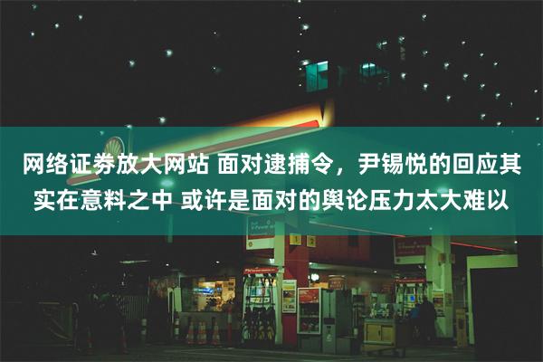 网络证劵放大网站 面对逮捕令，尹锡悦的回应其实在意料之中 或许是面对的舆论压力太大难以