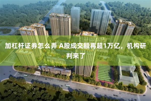 加杠杆证券怎么弄 A股成交额再超1万亿，机构研判来了