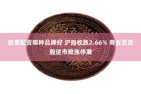 股票配资哪种品牌好 沪指收跌2.66% 商业百货股逆市掀涨停潮