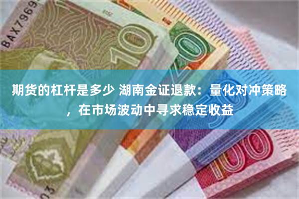 期货的杠杆是多少 湖南金证退款：量化对冲策略，在市场波动中寻求稳定收益